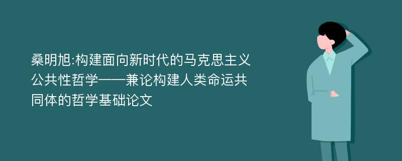 桑明旭:构建面向新时代的马克思主义公共性哲学——兼论构建人类命运共同体的哲学基础论文