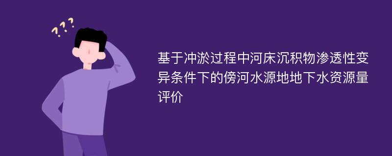 基于冲淤过程中河床沉积物渗透性变异条件下的傍河水源地地下水资源量评价