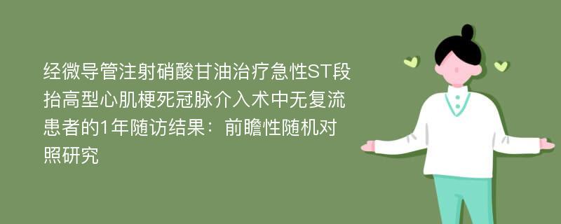 经微导管注射硝酸甘油治疗急性ST段抬高型心肌梗死冠脉介入术中无复流患者的1年随访结果：前瞻性随机对照研究