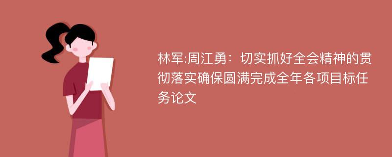 林军:周江勇：切实抓好全会精神的贯彻落实确保圆满完成全年各项目标任务论文