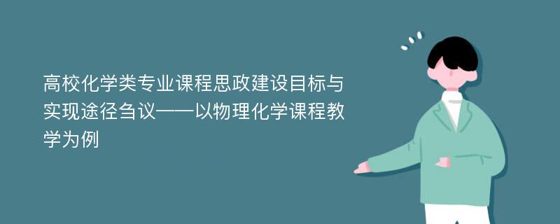 高校化学类专业课程思政建设目标与实现途径刍议——以物理化学课程教学为例