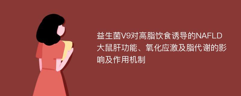 益生菌V9对高脂饮食诱导的NAFLD大鼠肝功能、氧化应激及脂代谢的影响及作用机制