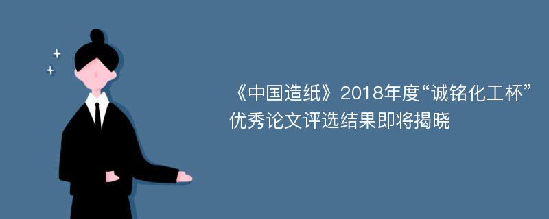 《中国造纸》2018年度“诚铭化工杯”优秀论文评选结果即将揭晓