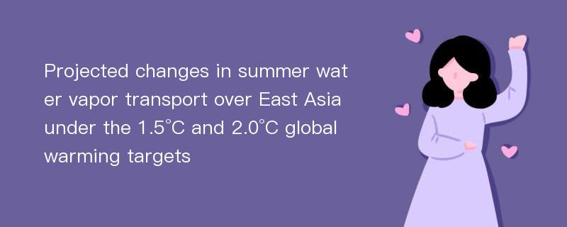 Projected changes in summer water vapor transport over East Asia under the 1.5°C and 2.0°C global warming targets