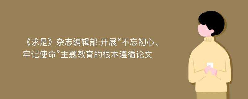 《求是》杂志编辑部:开展“不忘初心、牢记使命”主题教育的根本遵循论文