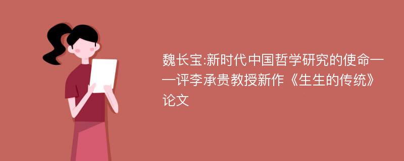 魏长宝:新时代中国哲学研究的使命——评李承贵教授新作《生生的传统》论文