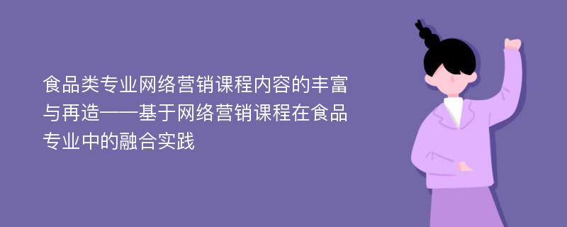 食品类专业网络营销课程内容的丰富与再造——基于网络营销课程在食品专业中的融合实践