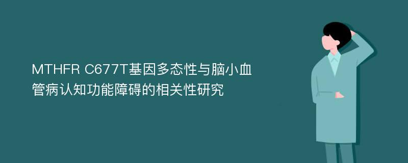 MTHFR C677T基因多态性与脑小血管病认知功能障碍的相关性研究