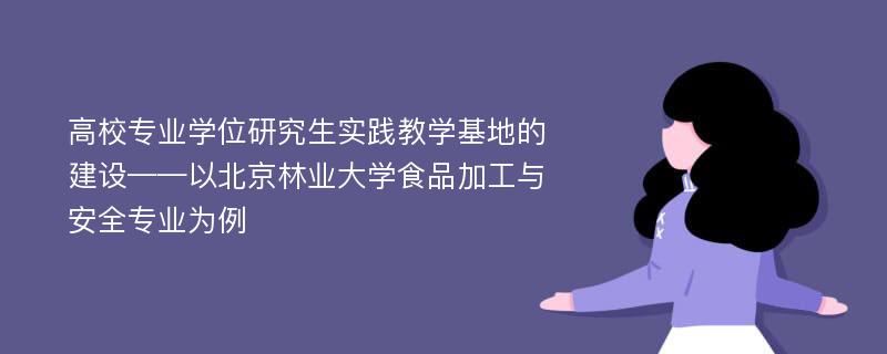 高校专业学位研究生实践教学基地的建设——以北京林业大学食品加工与安全专业为例