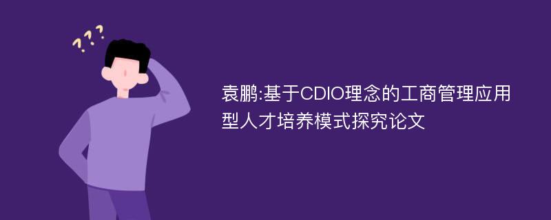 袁鹏:基于CDIO理念的工商管理应用型人才培养模式探究论文