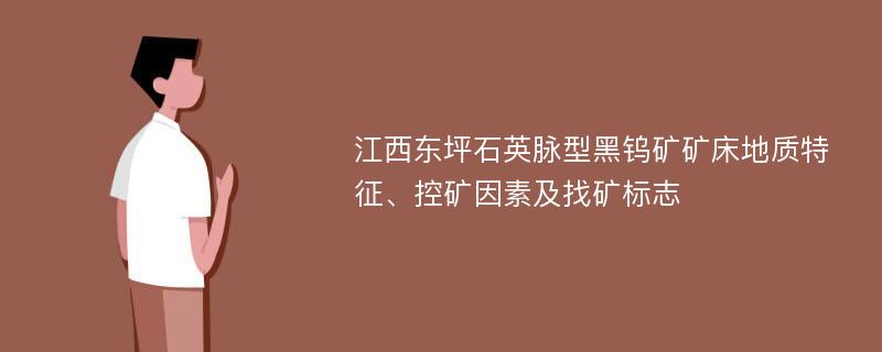 江西东坪石英脉型黑钨矿矿床地质特征、控矿因素及找矿标志