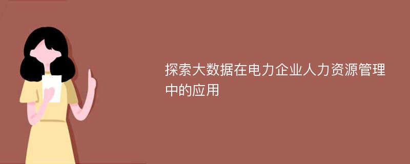 探索大数据在电力企业人力资源管理中的应用