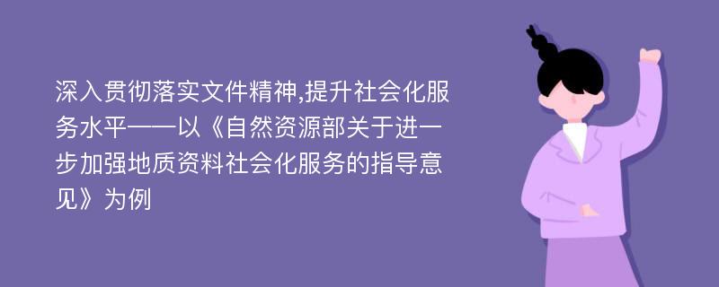 深入贯彻落实文件精神,提升社会化服务水平——以《自然资源部关于进一步加强地质资料社会化服务的指导意见》为例