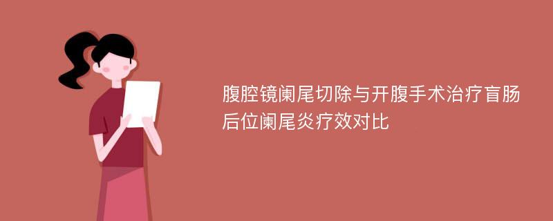 腹腔镜阑尾切除与开腹手术治疗盲肠后位阑尾炎疗效对比