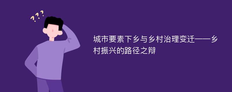 城市要素下乡与乡村治理变迁——乡村振兴的路径之辩