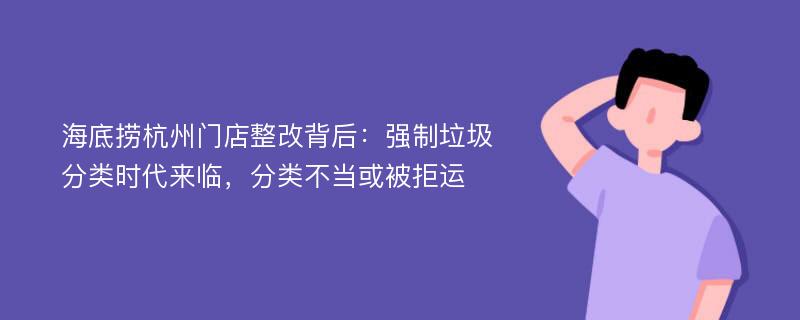 海底捞杭州门店整改背后：强制垃圾分类时代来临，分类不当或被拒运