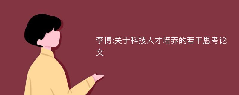 李博:关于科技人才培养的若干思考论文