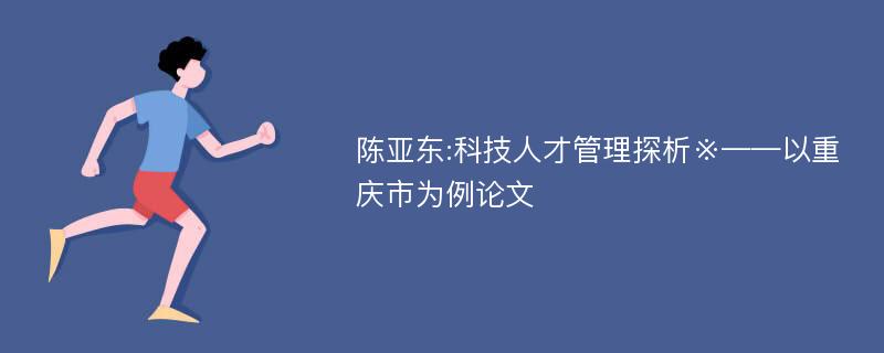 陈亚东:科技人才管理探析※——以重庆市为例论文