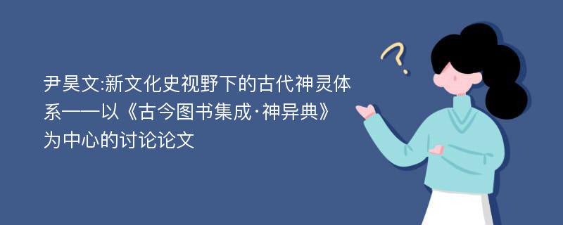 尹昊文:新文化史视野下的古代神灵体系——以《古今图书集成·神异典》为中心的讨论论文