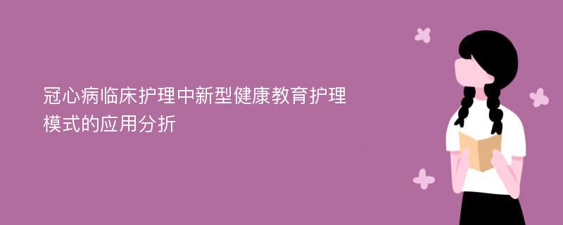 冠心病临床护理中新型健康教育护理模式的应用分折