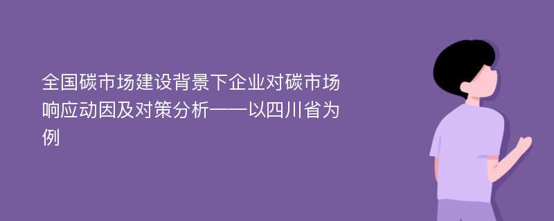 全国碳市场建设背景下企业对碳市场响应动因及对策分析——以四川省为例