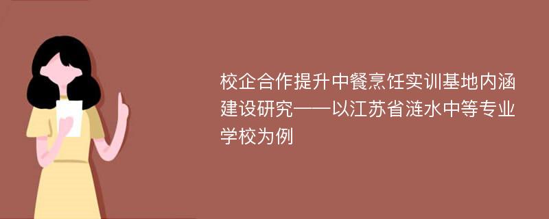 校企合作提升中餐烹饪实训基地内涵建设研究——以江苏省涟水中等专业学校为例