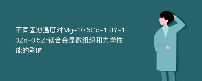 不同固溶温度对Mg-10.5Gd-1.0Y-1.0Zn-0.5Zr镁合金显微组织和力学性能的影响