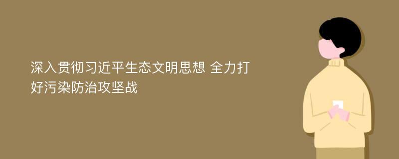 深入贯彻习近平生态文明思想 全力打好污染防治攻坚战