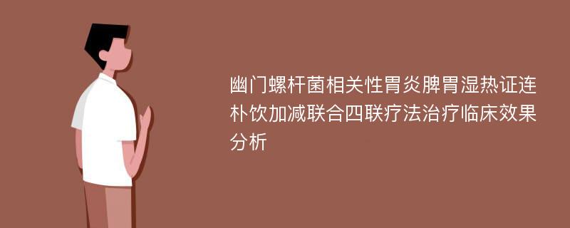 幽门螺杆菌相关性胃炎脾胃湿热证连朴饮加减联合四联疗法治疗临床效果分析