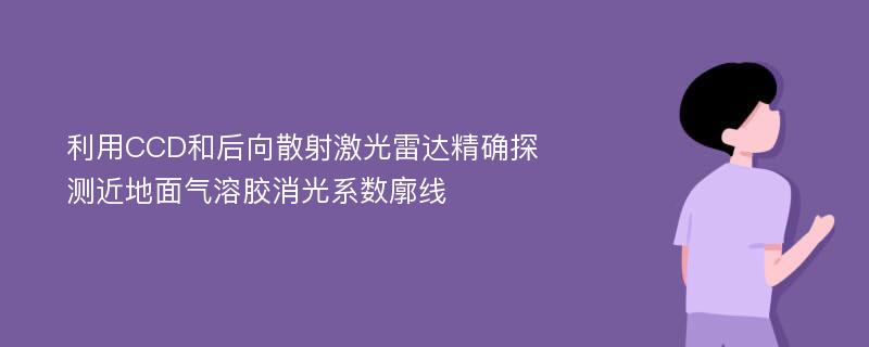 利用CCD和后向散射激光雷达精确探测近地面气溶胶消光系数廓线