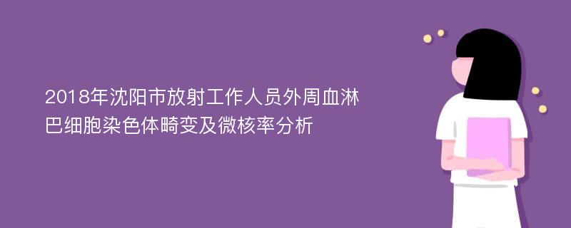 2018年沈阳市放射工作人员外周血淋巴细胞染色体畸变及微核率分析