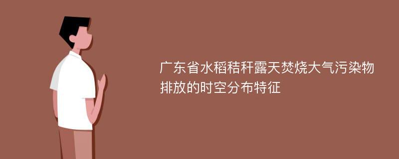 广东省水稻秸秆露天焚烧大气污染物排放的时空分布特征