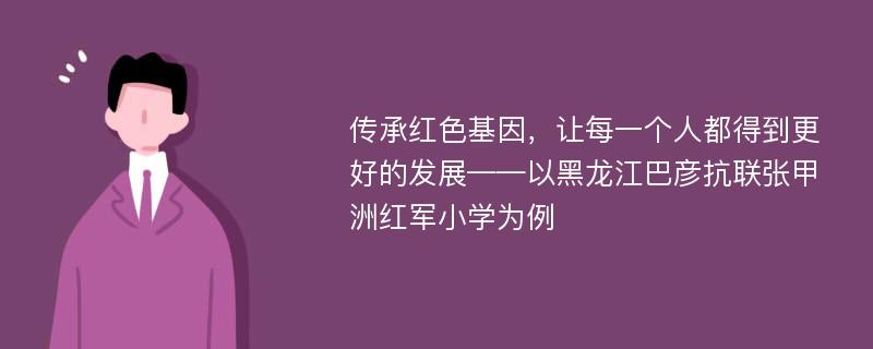 传承红色基因，让每一个人都得到更好的发展——以黑龙江巴彦抗联张甲洲红军小学为例