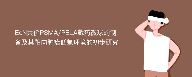 EcN共价PSMA/PELA载药微球的制备及其靶向肿瘤低氧环境的初步研究