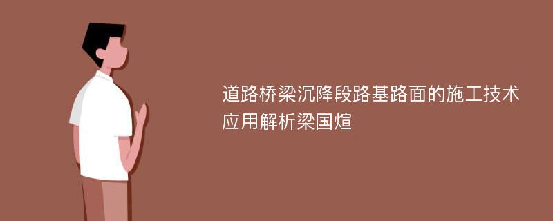 道路桥梁沉降段路基路面的施工技术应用解析梁国煊