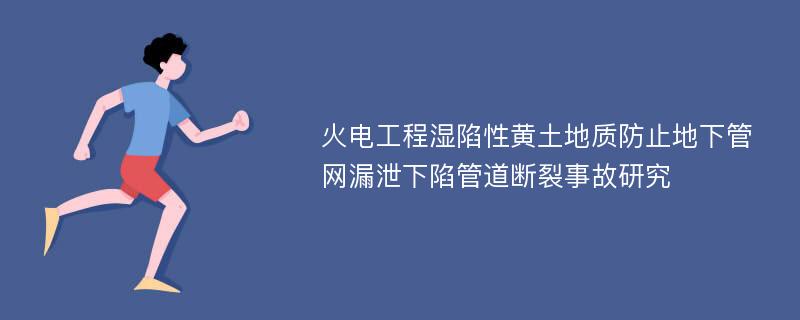 火电工程湿陷性黄土地质防止地下管网漏泄下陷管道断裂事故研究