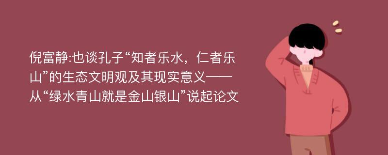 倪富静:也谈孔子“知者乐水，仁者乐山”的生态文明观及其现实意义——从“绿水青山就是金山银山”说起论文