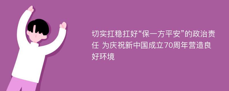 切实扛稳扛好“保一方平安”的政治责任 为庆祝新中国成立70周年营造良好环境