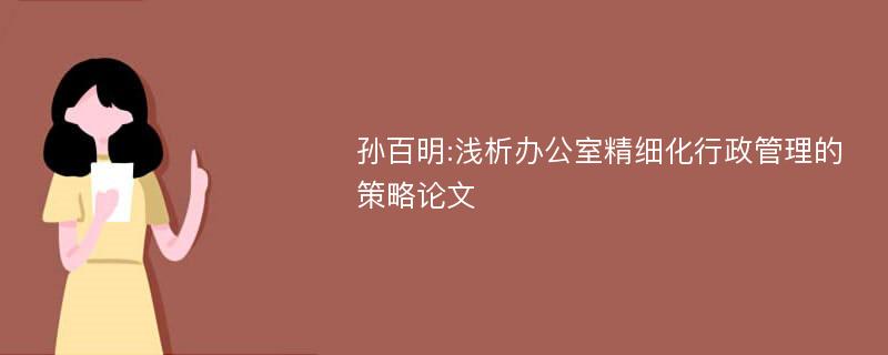 孙百明:浅析办公室精细化行政管理的策略论文