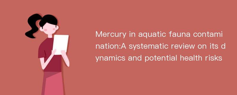 Mercury in aquatic fauna contamination:A systematic review on its dynamics and potential health risks