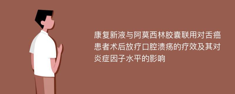 康复新液与阿莫西林胶囊联用对舌癌患者术后放疗口腔溃疡的疗效及其对炎症因子水平的影响