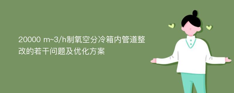 20000 m~3/h制氧空分冷箱内管道整改的若干问题及优化方案