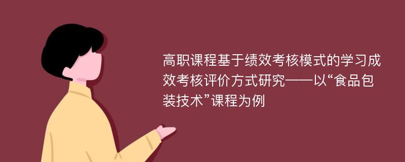 高职课程基于绩效考核模式的学习成效考核评价方式研究——以“食品包装技术”课程为例