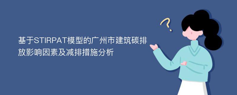 基于STIRPAT模型的广州市建筑碳排放影响因素及减排措施分析