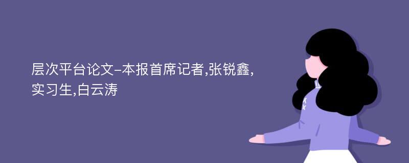 层次平台论文-本报首席记者,张锐鑫,实习生,白云涛