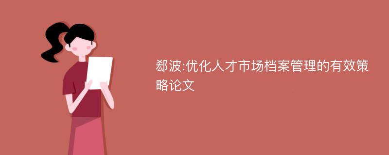 郄波:优化人才市场档案管理的有效策略论文