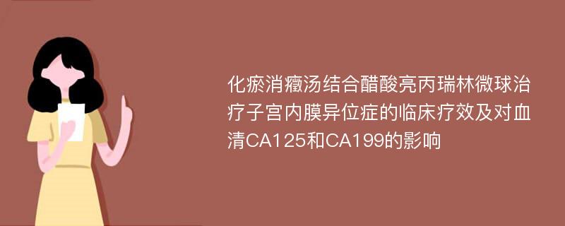 化瘀消癥汤结合醋酸亮丙瑞林微球治疗子宫内膜异位症的临床疗效及对血清CA125和CA199的影响