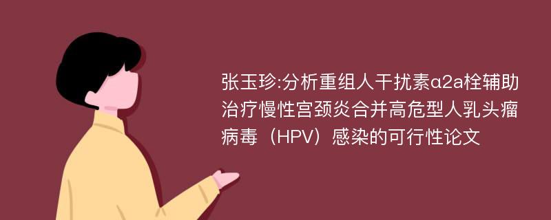 张玉珍:分析重组人干扰素ɑ2a栓辅助治疗慢性宫颈炎合并高危型人乳头瘤病毒（HPV）感染的可行性论文