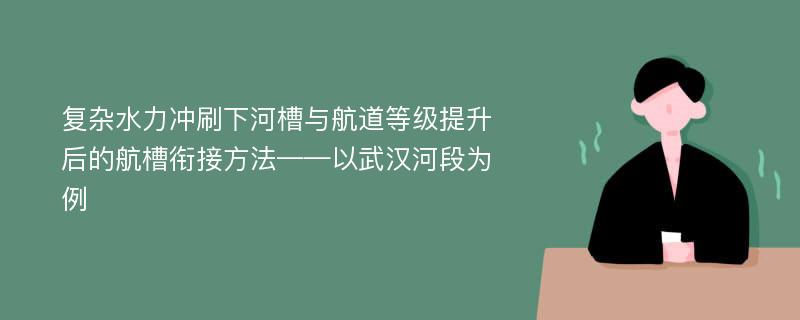 复杂水力冲刷下河槽与航道等级提升后的航槽衔接方法——以武汉河段为例