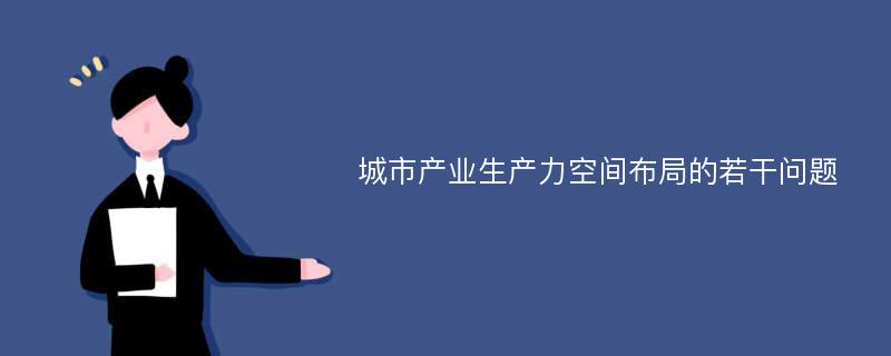 城市产业生产力空间布局的若干问题